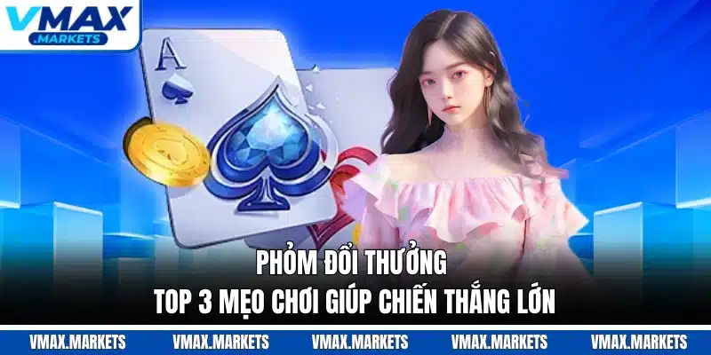 Phỏm Đổi Thưởng - Top 3 Mẹo Chơi Giúp Chiến Thắng Lớn