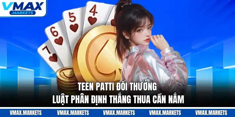 Teen Patti Đổi Thưởng - Luật Phân Định Thắng Thua Cần Nắm